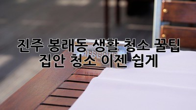 진주 봉래동 생활 청소 꿀팁! ✨ 집안 청소, 이젠 쉽게!